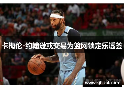 卡梅伦-约翰逊或交易为篮网锁定乐透签