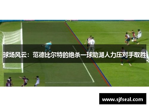 球场风云：范德比尔特的绝杀一球助湖人力压对手取胜